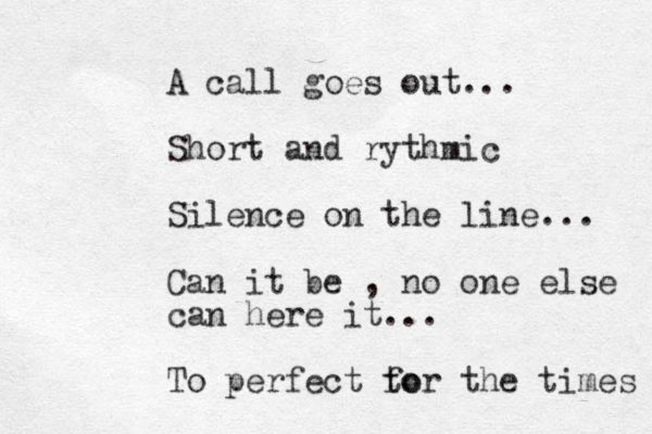 A call goes out... Short an d rythmic Silence on the line... Can it be , no one else can here it... To perfect to for the times 