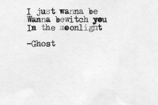 I just wanna be Wanna bewitch you In the moonlight -Ghost
