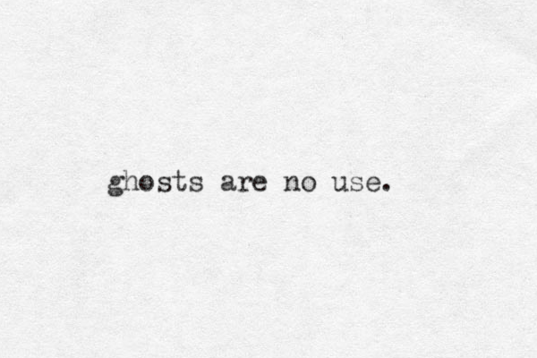 ghosts are no use. 