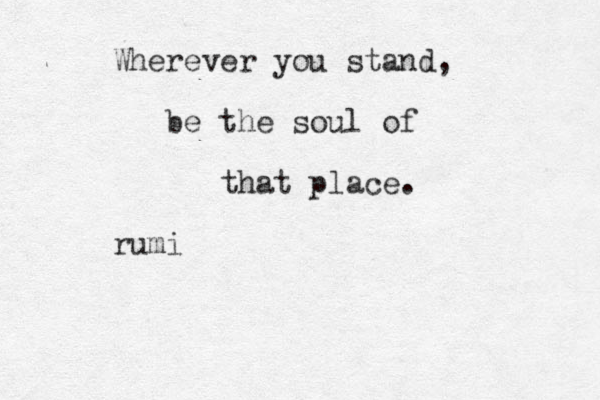 Wherever you stand, be the soul of that place. rumi