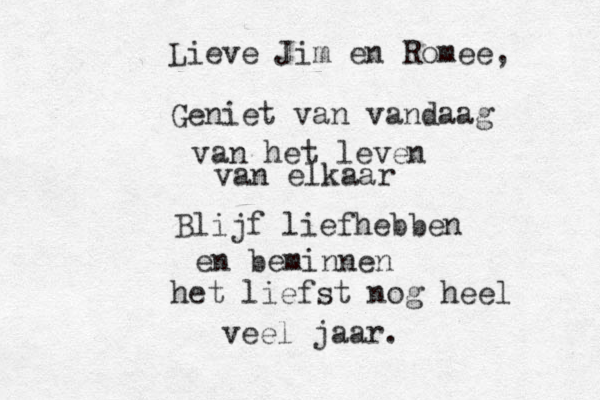 Lieve Jim en Romee, Geniet van vandaag van het leven van elkaar Blijf liefhebben en beminnen het liefst nog heel veel jaar. 