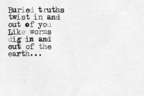 Buried truths twist in and out of you Like worms dig in and out of the earth...