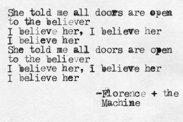 She told me all doors are open to the believer I believe her, I believe her I believe her She told me all doors are open to the believer I believe her, i I believe her I believe her -Florence + the Machine