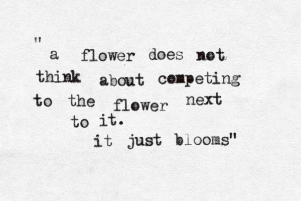 a flower does not think about competing to the flower next to it. it just blooms" " 