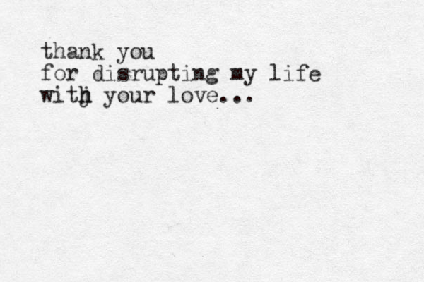 thank you for disrupting my life witj h h your love... 