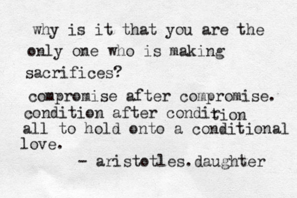 why is it that you are the only one who is making sacrifices? compromise after compromise. condition after condir tion all to hold onto a conditional love. - aristotles.daughter 
