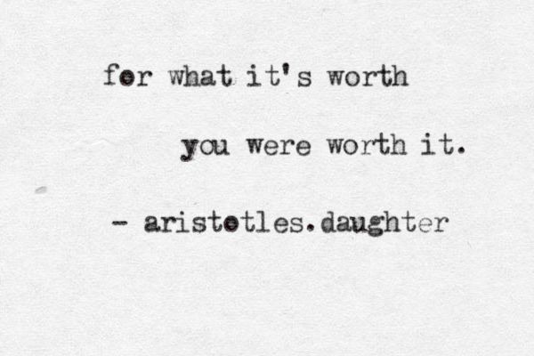 for what it's worth you were worth it. - aristotles.daughter 