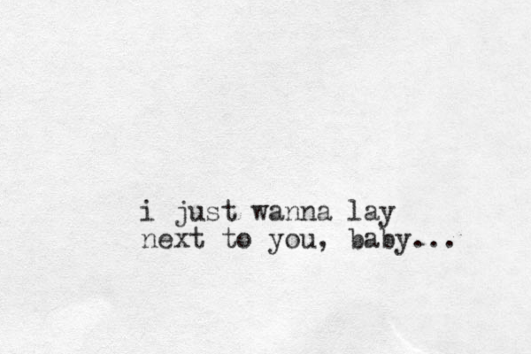 i just wanna lay next to you , baby...