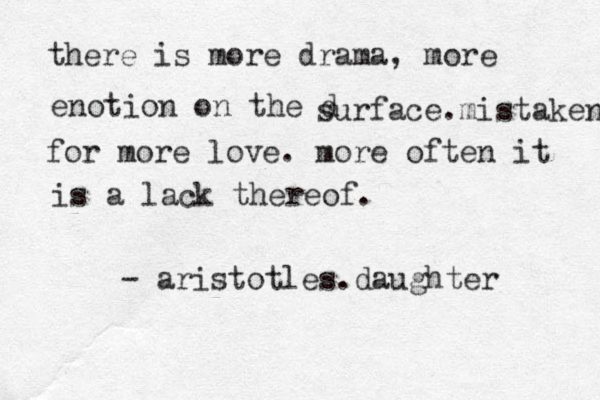 there is more drama, more enotion on the d surface.mistaken for more love. more often it is a lack thereof. - aristotles.daughter
