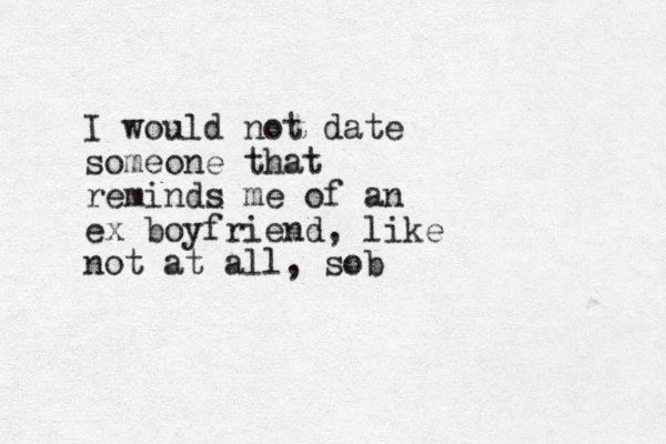 I would not date someone that reminds me of an ex boyfriend, like not at all, sob