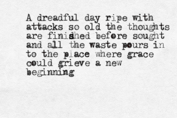 A dreadful day ripe with attacks so old the thoughts are finid s shed before sought and all the waste pours in to the place where grace could grieve a new beginning 