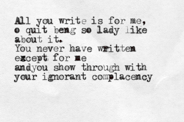 All you write is for me, o quit beng so lady like a bout it. You never have written eccept x x for me andyou show through with your ignorant complacency 