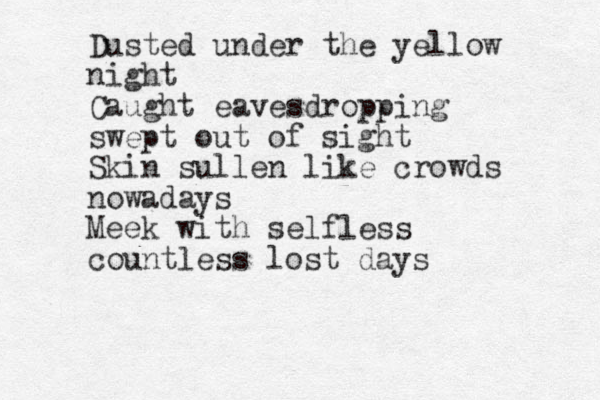 Dusted under the yellow night Caught eavesdropping swept out of sight Skin sullen like crowds nowadays Meek with selfless countless lost days