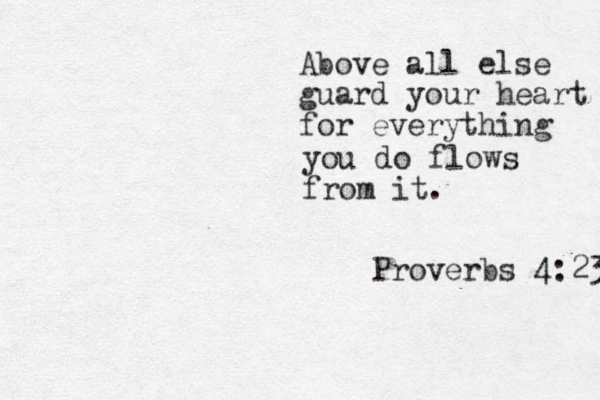 Above all else guard your heart for everything you do flows from it. Proverbs 4:23 