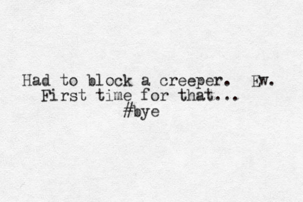 Had to block a creeper. Ew. First time for that... #bye
