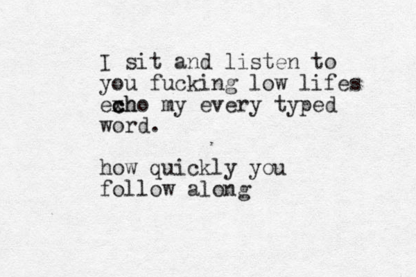 I sit and listen to you fucking low lifes exh c c cho my every typed word. how quickly you follow along 