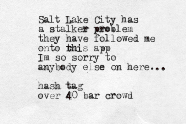 Salt Lake City has a stalker problem they have followed me onto rhi this app Im so sorry to anybody else on here... hash tag over 40 bar crowd
