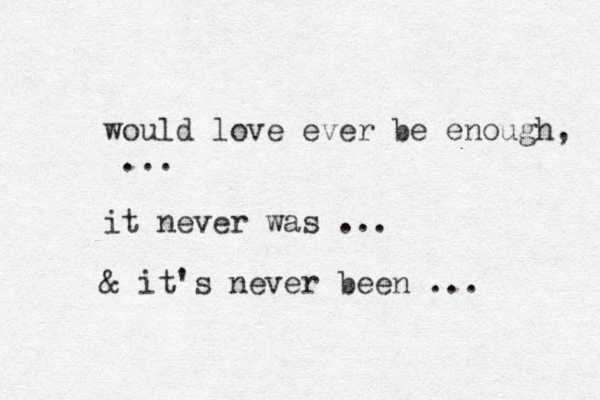would love ever be enough, ... it never was ... & it's never been ... 