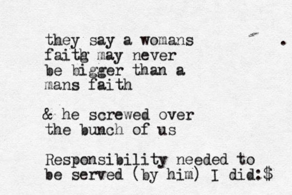 they say a womans faitg h may never be bigger than a mans faith & he screwed over the bunch of us Responsibility needed to be served (by him) I did:$ . 