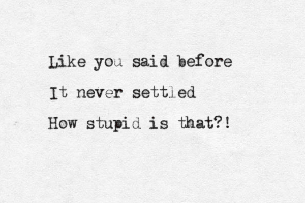 Like you said before It never settled How stupid is that?!