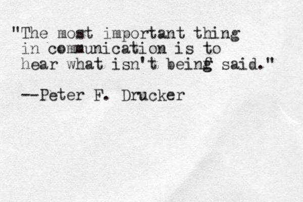 "The most important thing in communication is to hear what isn't beinf g g said." --Peter F. Drucker