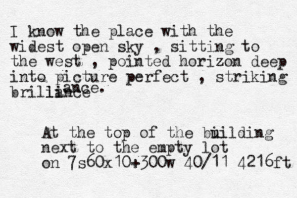 I know the place with the widest open sky , sitting to the west , pointed horizon deep into picture perfect , striking brillance i ii ance. At the top of the bil u uilding next to the empty lot on 7s 60x10+300w 40/11 4216ft 