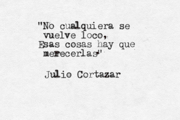 "No cualquiera se vuelve loco, Esas cosas hay que merecerlas" . Julio Cortazar