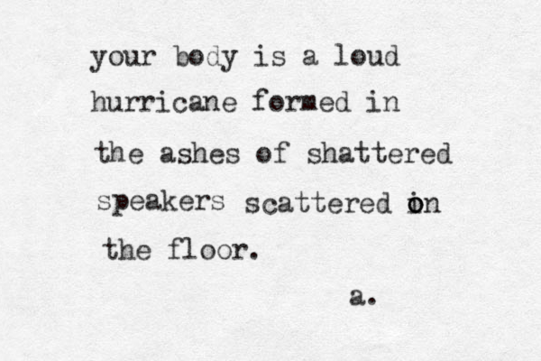 your body is a loud hurricane formed in the ashes of shattered speakers scattered in o o o the floor. a. 