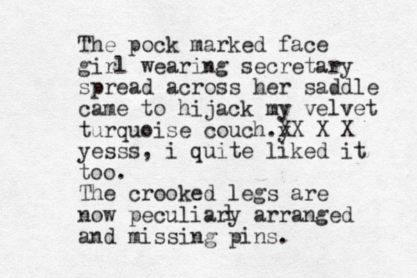The pock marked face girl wearing secretary spread across her saddle came to hijack my velvet turquoise couch y . X X X X yesss, i quite liked it too. The crooked legs are now peculiary arranged and missing pins. l 
