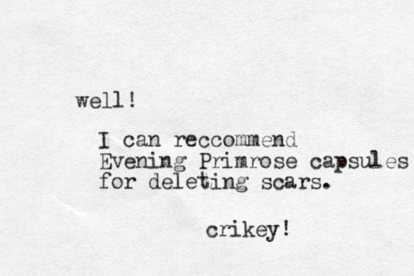 well! I can reccommend Evening Primrose capsules for deleting scars. crikey! 