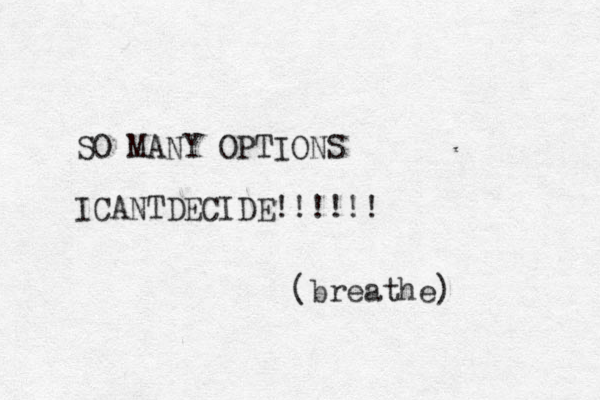 SO MANY OPTIONS ICANTDECIDE!!!!!! (breathe)