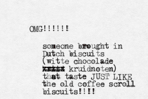 OMG!!!!!! someone brought in Dutch biscuits (witte chocolade kriod ui xxxxx kruidnoten) u ===== thet a a taste JUST LIKE the old coffee scroll biscuits!!!! 