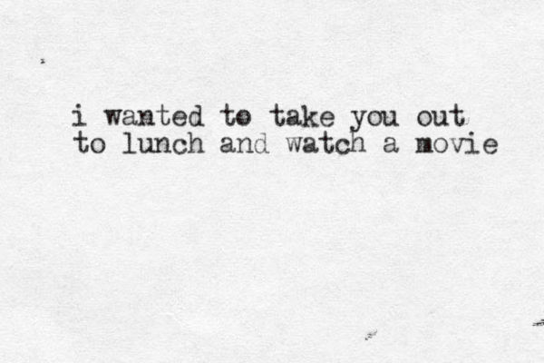 i wanted to take you out to lunch and watch a movie 