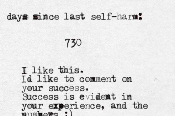 days since last self-harm: 730 I like this. Id like to comment on your success. Success is evident in your exe p perience, and the numv b bers :)