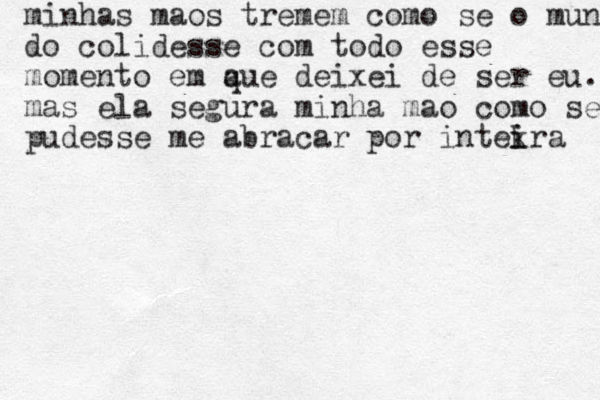 minhas maos tremem como se o mundo do colidesse com todo esse momento em aue q deixei de ser eu. mas ela segura minha mao como se pudesse me abracar por intekra i i 