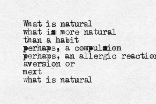 What is natural what is more natural than a habit perhaps, a compulsion perhaps, a n allergic reaction aversion or next what is natural