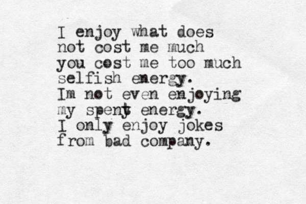 I enjoy what does not cost me much you cost me too much selfish energy. Im not even enjoying my speny t t energy. I only enjoy jokes from bad company.