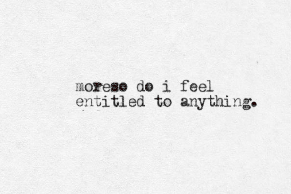 moreso do i feel entitled to anything. 