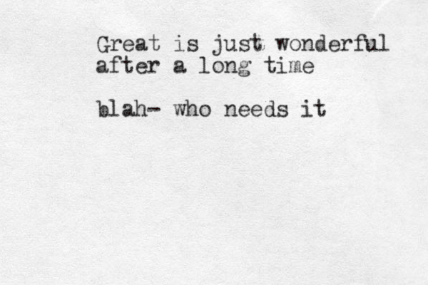 Great is just wonderful after a long time blah- who needs it 