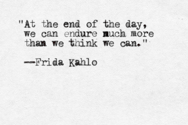 "At the end of the day, we can endure n much more than we think we can." --Frida Kahlo