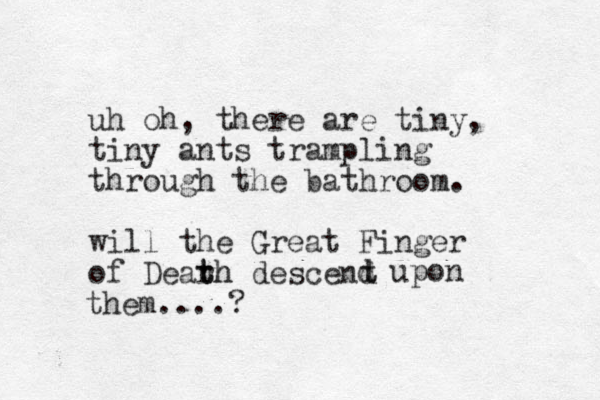 uh oh, there are tiny, tiny ants trampling through the bathroom. will the Great Finger of Dearh t th descent d d upon them....?
