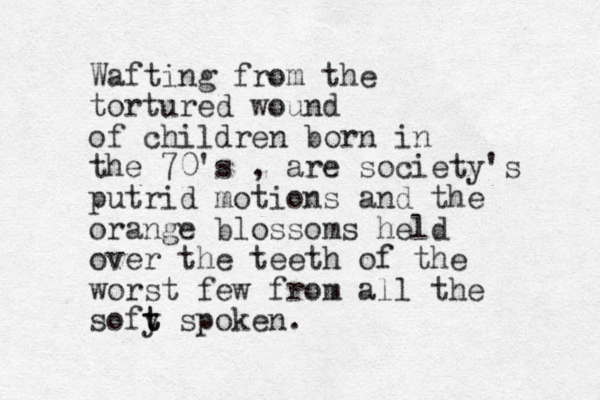 Waftin g from the tortured wound of children born in the 70's , are society's putrid motion s and the orange blossoms held over the teeth of the worst few from all the sofy t t spoken.