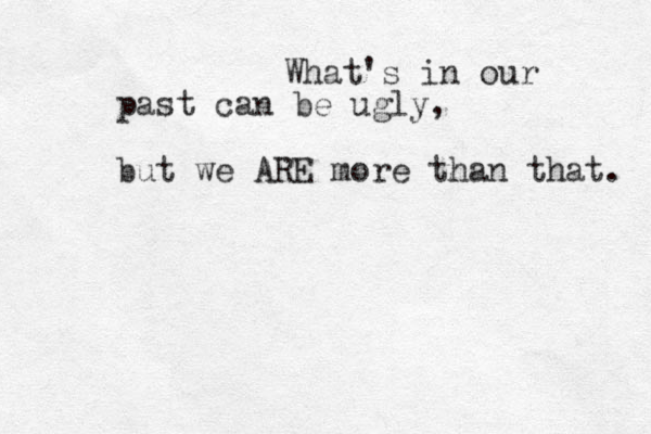 What's in our past can be ugly, but we ARE more than that. 