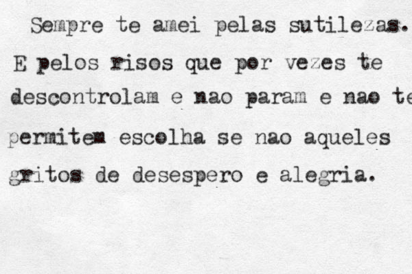 Sempre te amei pelas sutilezas. E pelos risos que por vezes te descontrolam e nao param e nao te permitem escolha se nao aqueles gritos de desespero e alegria. 