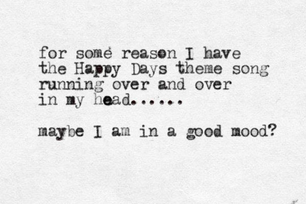 for some reason I have the Happy Days theme song running over and over in my ha e ead...... maybe I am in a good mood? 