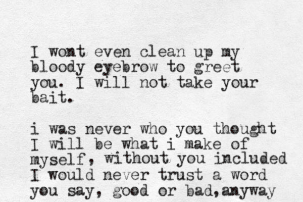 I wont even clean up my bloody eyebrow to greet you. I will not take your bait. i was never who you thought I will be what i make of myself I would never trust a word you say, good or bad,anyway , without you included 