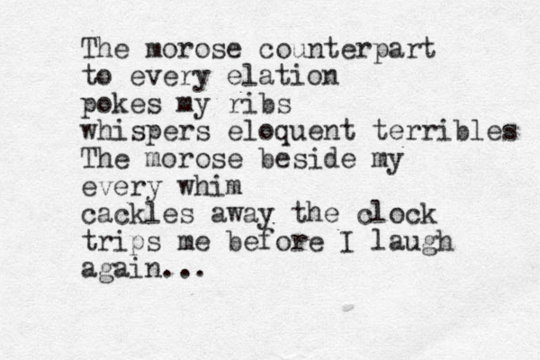 The morose counterpart to every elation pokes my ribs whispers eloquent terribles The morose beside my every whim cackles away the clock trips me before I laugh again... 