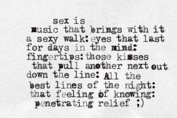 sex is music that brings with it a sexy walk: eyes that last for days in the mind: fingertips: those kisses that pull another next down the line: out All the best lines of the night: that feeling i o of knowing: penetrating relief ;) 