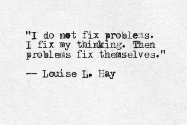"I do not fix problems. I fix my thinking. Then problems fix themselves." -- Louise L. Hay