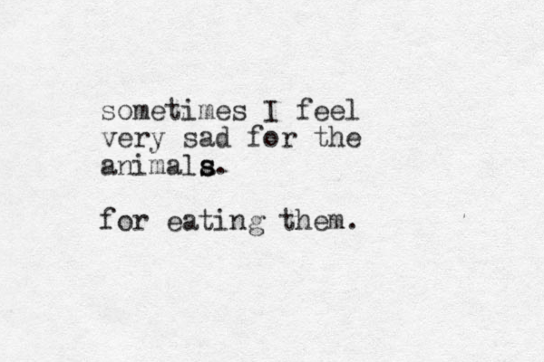 sometimes I feel ery v sad for the animala s s. for eating them.